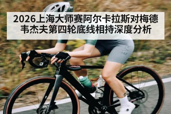2026上海大师赛阿尔卡拉斯对梅德韦杰夫第四轮底线相持深度分析